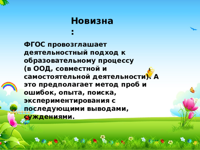 Новизна:   ФГОС провозглашает деятельностный подход к образовательному процессу (в ООД, совместной и самостоятельной деятельности). А это предполагает метод проб и ошибок, опыта, поиска, экспериментирования с последующими выводами, суждениями. 