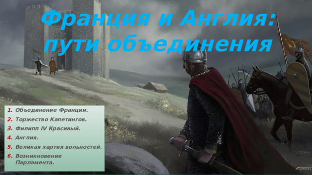 Франция и Англия:  пути объединения Объединение Франции. Торжество Капетингов. Филипп IV Красивый. Англия. Великая хартия вольностей. Возникновение Парламента. 
