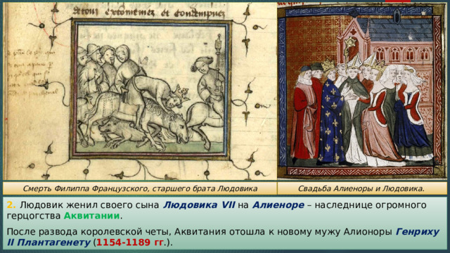 Свадьба Алиеноры и Людовика. Смерть Филиппа Французского, старшего брата Людовика 2. Людовик женил своего сына Людовика VII на Алиеноре – наследнице огромного герцогства Аквитании . После развода королевской четы, Аквитания отошла к новому мужу Алионоры Генриху II Плантагенету ( 1154-1189 гг .). 