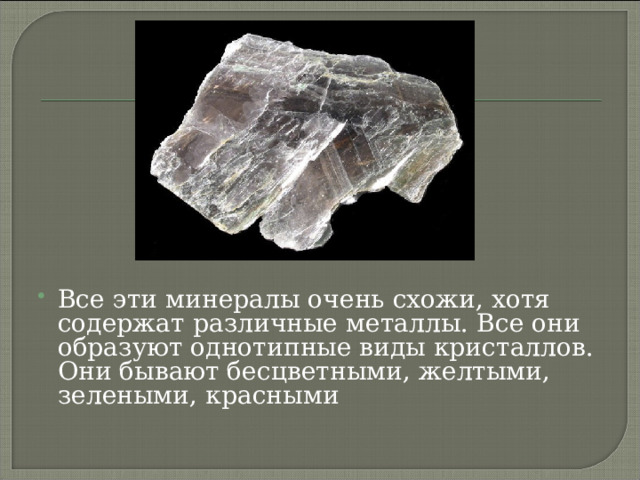 Все эти минералы очень схожи, хотя содержат различные металлы. Все они образуют однотипные виды кристаллов. Они бывают бесцветными, желтыми, зелеными, красными 