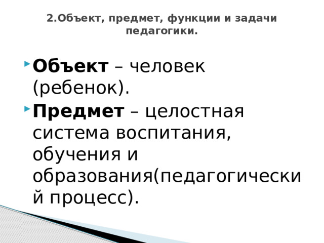 2.Объект, предмет, функции и задачи педагогики.   Объект – человек (ребенок). Предмет – целостная система воспитания, обучения и образования(педагогический процесс). 