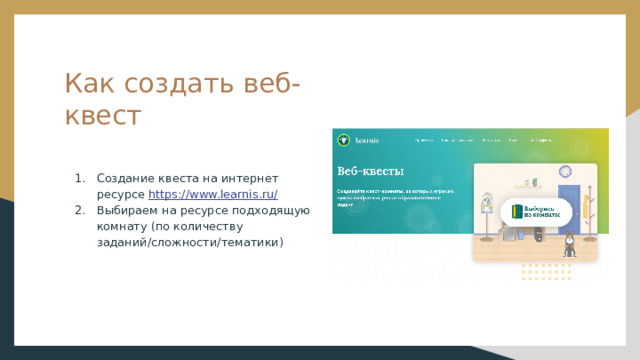 Как создать веб-квест Создание квеста на интернет ресурсе https://www.learnis.ru/ Выбираем на ресурсе подходящую комнату (по количеству заданий/сложности/тематики) 