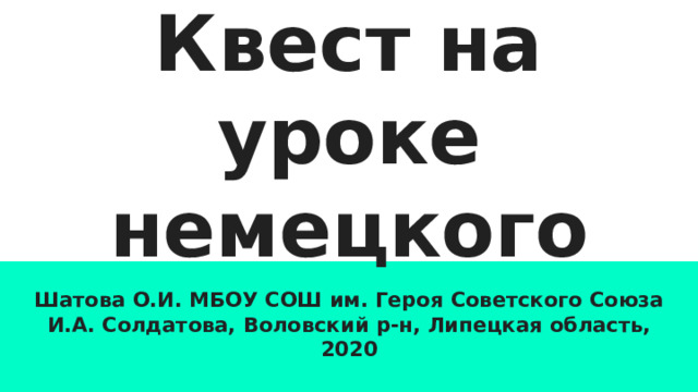 Квест на уроке немецкого Шатова О.И. МБОУ СОШ им. Героя Советского Союза И.А. Солдатова, Воловский р-н, Липецкая область, 2020 