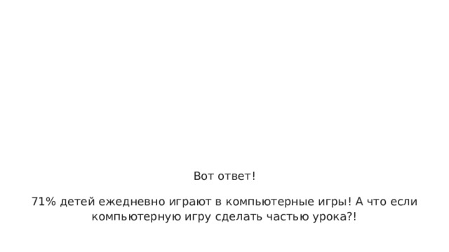 71% Вот ответ! 71% детей ежедневно играют в компьютерные игры! А что если компьютерную игру сделать частью урока?! 