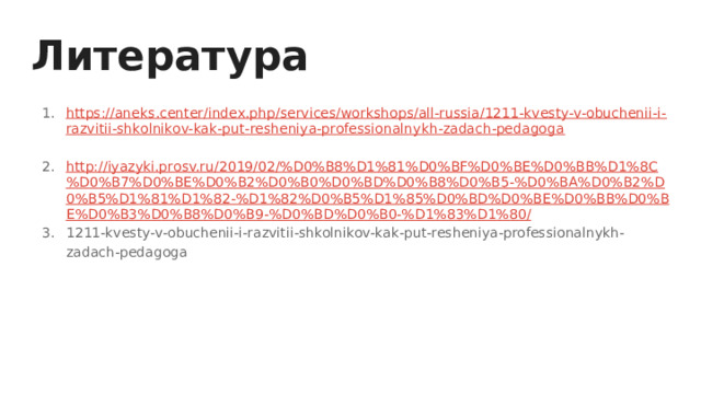 Литература https://aneks.center/index.php/services/workshops/all-russia/1211-kvesty-v-obuchenii-i-razvitii-shkolnikov-kak-put-resheniya-professionalnykh-zadach-pedagoga  http://iyazyki.prosv.ru/2019/02/%D0%B8%D1%81%D0%BF%D0%BE%D0%BB%D1%8C%D0%B7%D0%BE%D0%B2%D0%B0%D0%BD%D0%B8%D0%B5-%D0%BA%D0%B2%D0%B5%D1%81%D1%82-%D1%82%D0%B5%D1%85%D0%BD%D0%BE%D0%BB%D0%BE%D0%B3%D0%B8%D0%B9-%D0%BD%D0%B0-%D1%83%D1%80/ 1211-kvesty-v-obuchenii-i-razvitii-shkolnikov-kak-put-resheniya-professionalnykh-zadach-pedagoga 