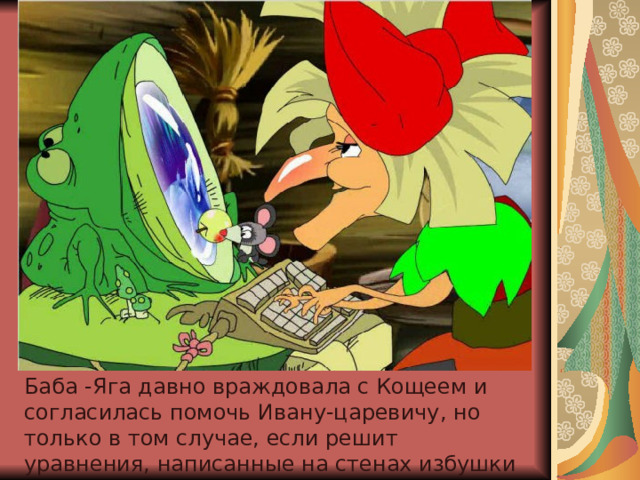 Баба -Яга давно враждовала с Кощеем и согласилась помочь Ивану-царевичу, но только в том случае, если решит уравнения, написанные на стенах избушки 