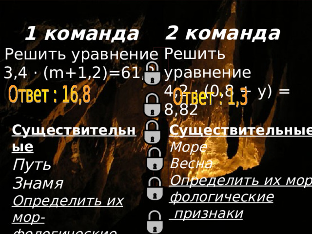 2 команда Решить уравнение 4,2 · (0,8 + y) = 8 , 82  1 команда Решить уравнение 3,4 · ( m+1 ,2)=61,2 Существительные Путь Знамя Определить их мор- фологические признаки Существительные Море Весна Определить их мор- фологические  признаки  
