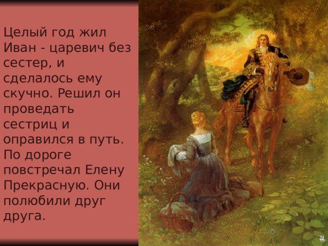 Целый год жил Иван - царевич без сестер, и сделалось ему скучно. Решил он проведать сестриц и оправился в путь. По дороге повстречал Елену Прекрасную. Они полюбили друг друга. 