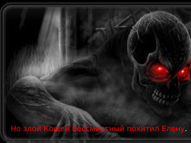 Но злой Кощей Бессмертный похитил Елену . 