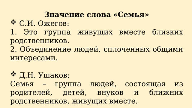 Значение слова «Семья» С.И. Ожегов: 1. Это группа живущих вместе близких родственников. 2. Объединение людей, сплоченных общими интересами. Д.Н. Ушаков: Семья – группа людей, состоящая из родителей, детей, внуков и ближних родственников, живущих вместе. 