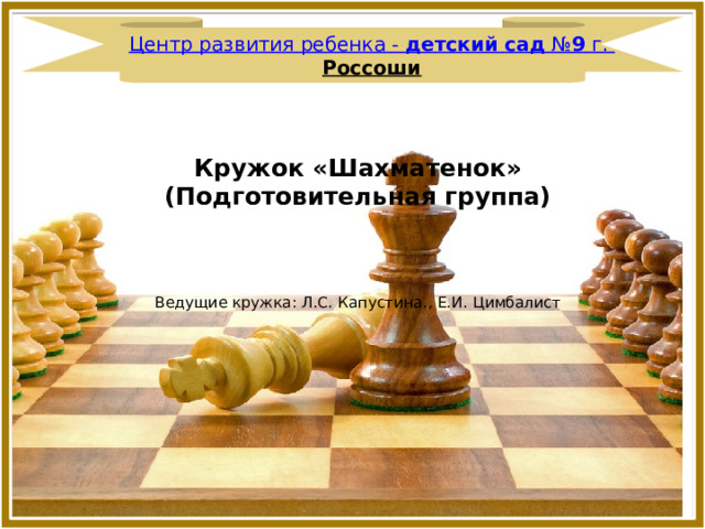 Центр развития ребенка -  детский   сад  № 9  г.  Россоши     Кружок «Шахматенок» (Подготовительная группа)    Ведущие кружка: Л.С. Капустина., Е.И. Цимбалист 