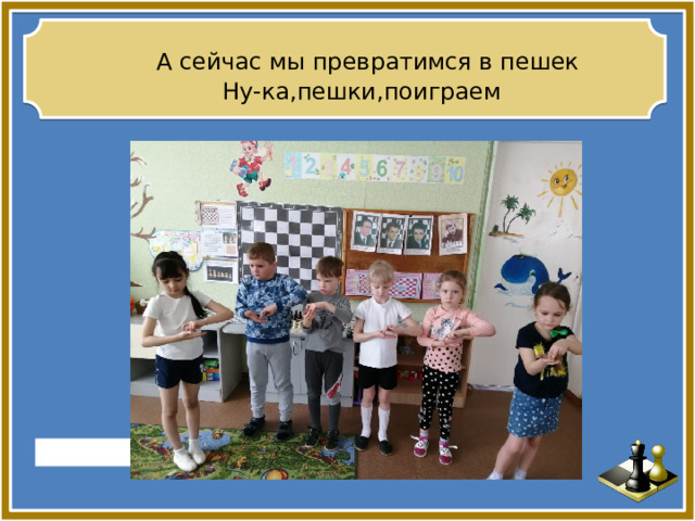 - А сейчас мы превратимся в пешек  Ну-ка,пешки,поиграем . . 