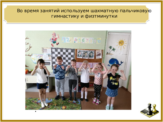 Во время занятий используем шахматную пальчиковую гимнастику и физтминутки . 