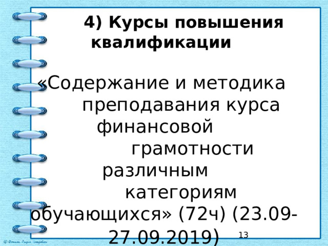  4) Курсы повышения квалификации   «Содержание и методика  преподавания курса финансовой  грамотности различным  категориям обучающихся» (72ч) (23.09-27.09.2019 )    