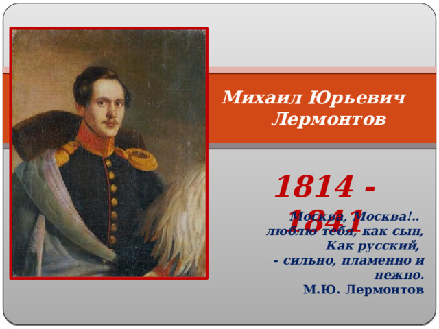 Михаил Юрьевич Лермонтов   1814 - 1841 Москва, Москва!.. люблю тебя, как сын,  Как русский, - сильно, пламенно и нежно. М.Ю. Лермонтов 