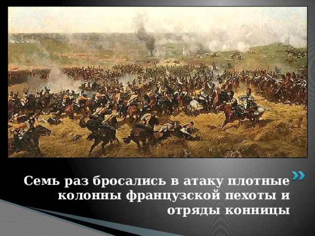 Семь раз бросались в атаку плотные колонны французской пехоты и отряды конницы 