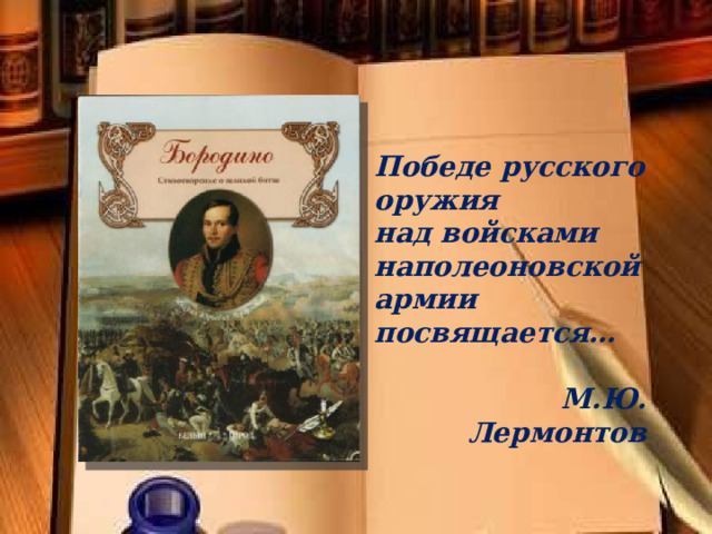 Победе русского оружия над войсками наполеоновской армии посвящается…  М.Ю. Лермонтов 