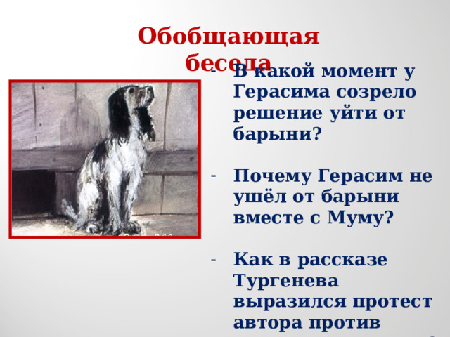 Обобщающая беседа В какой момент у Герасима созрело решение уйти от барыни?  Почему Герасим не ушёл от барыни вместе с Муму?  Как в рассказе Тургенева выразился протест автора против крепостного права?  