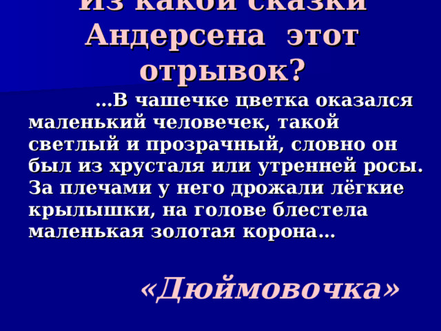 Из какой сказки Андерсена этот отрывок?    … В чашечке цветка оказался маленький человечек, такой светлый и прозрачный, словно он был из хрусталя или утренней росы. За плечами у него дрожали лёгкие крылышки, на голове блестела маленькая золотая корона… «Дюймовочка» 