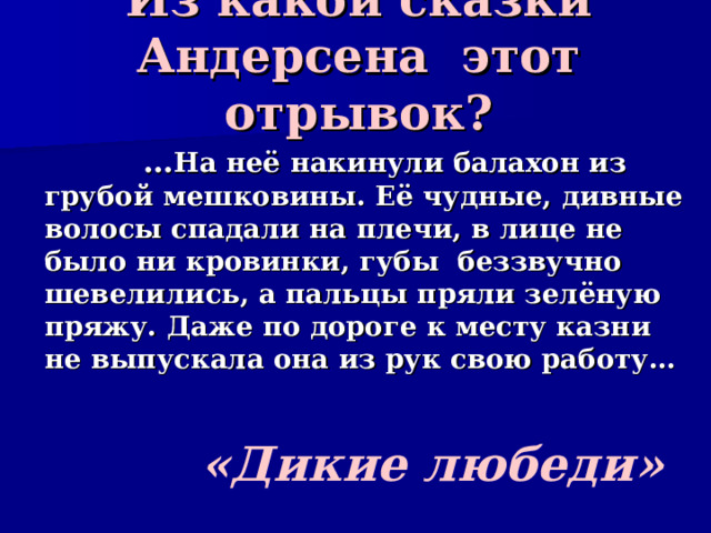 Из какой сказки Андерсена этот отрывок?    … На неё накинули балахон из грубой мешковины. Её чудные, дивные волосы спадали на плечи, в лице не было ни кровинки, губы беззвучно шевелились, а пальцы пряли зелёную пряжу. Даже по дороге к месту казни не выпускала она из рук свою работу… «Дикие любеди» 