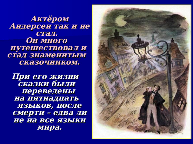   Актёром Андерсен так и не стал. Он много путешествовал и стал знаменитым сказочником.  При его жизни сказки были переведены на пятнадцать языков, после смерти – едва ли не на все языки мира. 