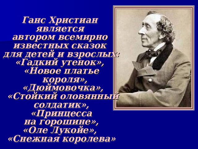 Ганс Христиан является автором всемирно известных сказок для детей и взрослых: «Гадкий утенок», «Новое платье короля»,  «Дюймовочка»,  «Стойкий оловянный  солдатик», «Принцесса  на горошине», «Оле Лукойе», «Снежная королева»   