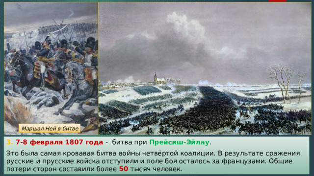 Маршал Ней в битве 3. 7-8 февраля 1807 года - битва при Прейсиш-Эйлау . Это была самая кровавая битва войны четвёртой коалиции. В результате сражения русские и прусские войска отступили и поле боя осталось за французами. Общие потери сторон составили более 50 тысяч человек. 