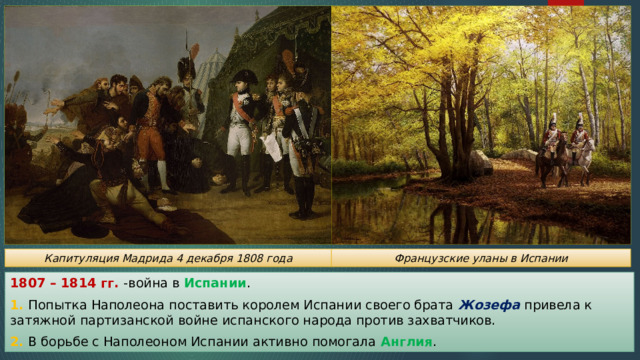 Капитуляция Мадрида 4 декабря 1808 года Французские уланы в Испании 1807 – 1814 гг. -война в Испании . 1. Попытка Наполеона поставить королем Испании своего брата Жозефа привела к затяжной партизанской войне испанского народа против захватчиков. 2. В борьбе с Наполеоном Испании активно помогала Англия . 