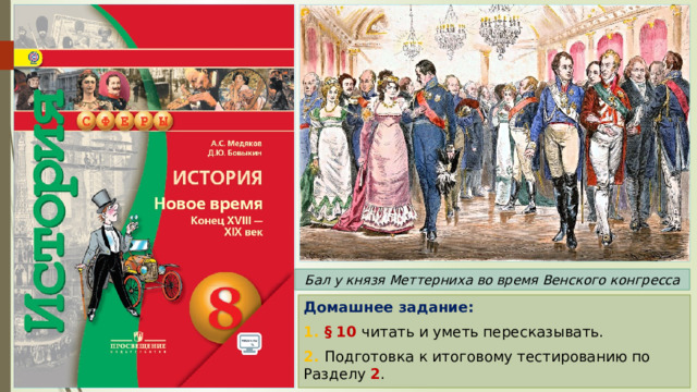 Бал у князя Меттерниха во время Венского конгресса Домашнее задание: 1. § 10 читать и уметь пересказывать. 2. Подготовка к итоговому тестированию по Разделу 2 . 