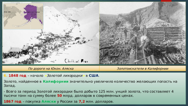 Золотоискатели в Калифорнии По дороге на Юкон. Аляска 6. 1848 год – начало « Золотой лихорадки » в США . Золото, найденное в Калифорнии значительно увеличило количество желающих попасть на Запад. - Всего за период Золотой лихорадки было добыто 125 млн. унций золота, что составляет 4 тысячи тонн на сумму более 50 млрд. долларов в современных ценах. 1867 год – покупка Аляски у России за 7,2 млн. долларов. 