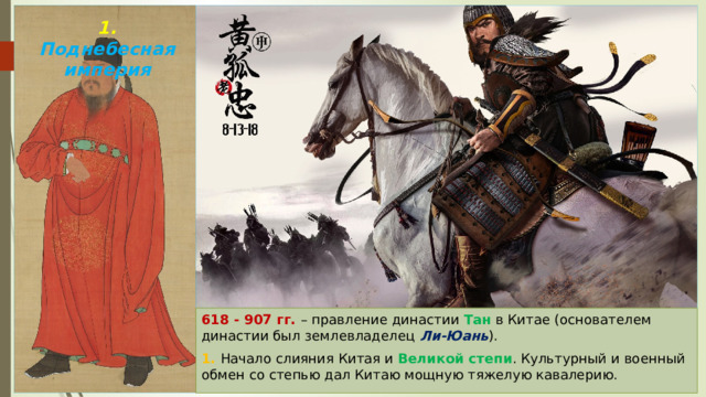 1. Поднебесная империя 618 - 907 гг. – правление династии Тан в Китае (основателем династии был землевладелец Ли-Юань ). 1. Начало слияния Китая и Великой степи . Культурный и военный обмен со степью дал Китаю мощную тяжелую кавалерию. 