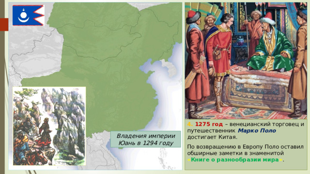4. 1275 год – венецианский торговец и путешественник Марко Поло достигает Китая. По возвращению в Европу Поло оставил обширные заметки в знаменитой « Книге о разнообразии мира » . Владения империи Юань в 1294 году 