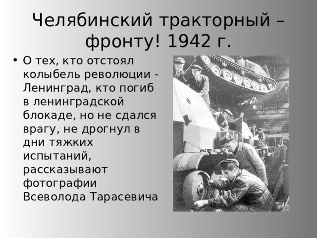 Челябинский тракторный – фронту! 1942 г. О тех, кто отстоял колыбель революции - Ленинград, кто погиб в ленинградской блокаде, но не сдался врагу, не дрогнул в дни тяжких испытаний, рассказывают фотографии Всеволода Тарасевича 