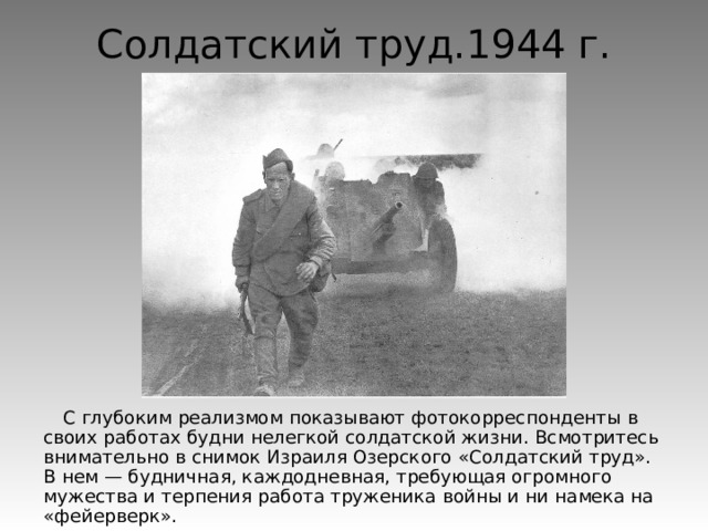 Солдатский труд.1944 г. С глубоким реализмом показывают фотокорреспонденты в своих работах будни нелегкой солдатской жизни. Всмотритесь внимательно в снимок Израиля Озерского «Солдатский труд». В нем — будничная, каждодневная, требующая огромного мужества и терпения работа труженика войны и ни намека на «фейерверк». 