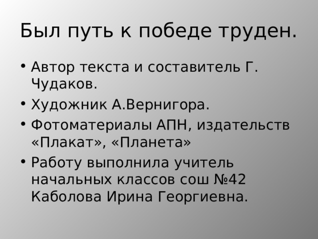 Был путь к победе труден. Автор текста и составитель Г. Чудаков. Художник А.Вернигора. Фотоматериалы АПН, издательств «Плакат», «Планета» Работу выполнила учитель начальных классов сош №42 Каболова Ирина Георгиевна.  