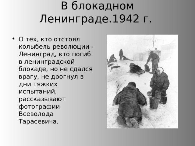 В блокадном Ленинграде.1942 г.   О тех, кто отстоял колыбель революции - Ленинград, кто погиб в ленинградской блокаде, но не сдался врагу, не дрогнул в дни тяжких испытаний, рассказывают фотографии Всеволода Тарасевича. 