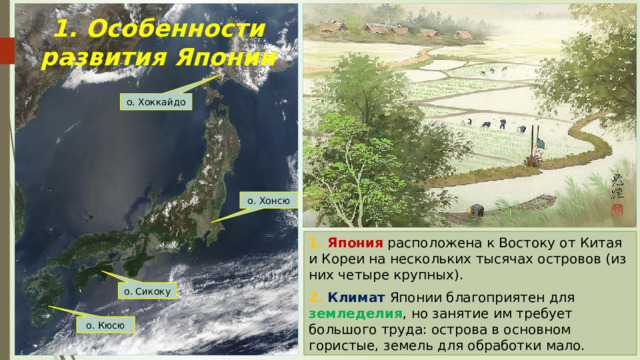 1. Особенности развития Японии о. Хоккайдо о. Хонсю 1. Япония расположена к Востоку от Китая и Кореи на нескольких тысячах островов (из них четыре крупных). 2. Климат Японии благоприятен для земледелия , но занятие им требует большого труда: острова в основном гористые, земель для обработки мало. о. Сикоку о. Кюсю 