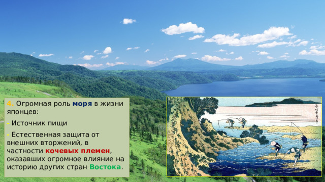 4. Огромная роль моря в жизни японцев: - Источник пищи - Естественная защита от внешних вторжений, в частности кочевых племен , оказавших огромное влияние на историю других стран Востока . 