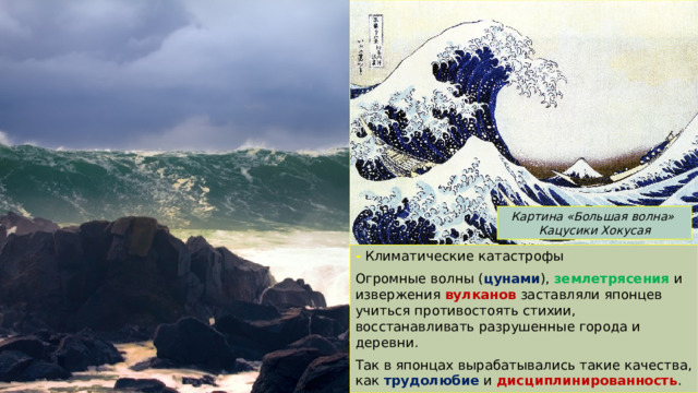 Картина «Большая волна» Кацусики Хокусая - Климатические катастрофы Огромные волны ( цунами ), землетрясения и извержения вулканов заставляли японцев учиться противостоять стихии, восстанавливать разрушенные города и деревни. Так в японцах вырабатывались такие качества, как трудолюбие и дисциплинированность . 