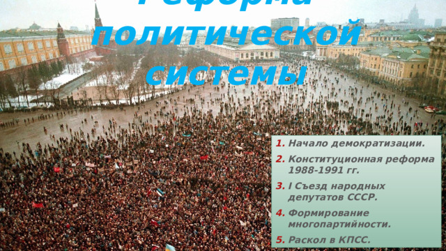 Реформа политической системы Начало демократизации. Конституционная реформа 1988-1991 гг. I Съезд народных депутатов СССР. Формирование многопартийности. Раскол в КПСС. 