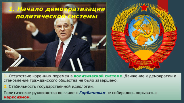 1. Начало демократизации политической системы 1. Отсутствие коренных перемен в политической системе . Движение к демократии и становление гражданского общества не было завершено. 2. Стабильность государственной идеологии. Политическое руководство во главе с Горбачевым не собиралось порывать с марксизмом . 