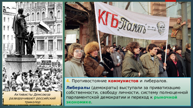 4. Противостояние коммунистов и либералов. Либералы (демократы) выступали за приватизацию собственности, свободу личности, систему полноценной парламентской демократии и переход к рыночной экономике . Активисты Демсоюза разворачивают российский триколор 