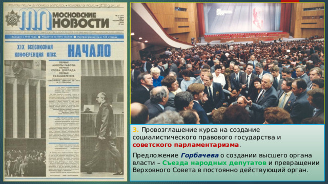 3. Провозглашение курса на создание социалистического правового государства и советского парламентаризма . Предложение Горбачева о создании высшего органа власти – Съезда народных депутатов и превращении Верховного Совета в постоянно действующий орган. 