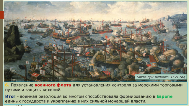 Битва при Лепанто. 1571 год 6. Появление военного флота для установления контроля за морскими торговыми путями и защиты колоний. Итог – военная революция во многом способствовала формированию в Европе единых государств и укреплению в них сильной монаршей власти. 