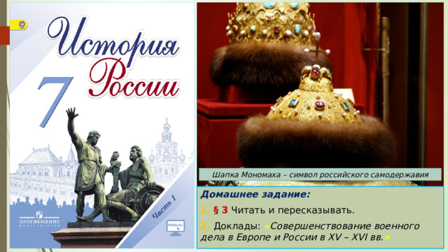 Шапка Мономаха – символ российского самодержавия Домашнее задание: 1. § 3 Читать и пересказывать. 2. Доклады: « Совершенствование военного дела в Европе и России в XV – XVI вв. » 