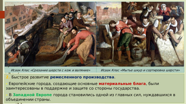 Исаак Клас «Срезание шерсти с кож и валяние» Исаак Клас «Мытье шкур и сортировка шерсти» 2. Быстрое развитие ремесленного производства . - Европейские города, создающие основные материальные блага , были заинтересованы в поддержке и защите со стороны государства. - В Западной Европе города становились одной из главных сил, нуждавшихся в объединении страны. 