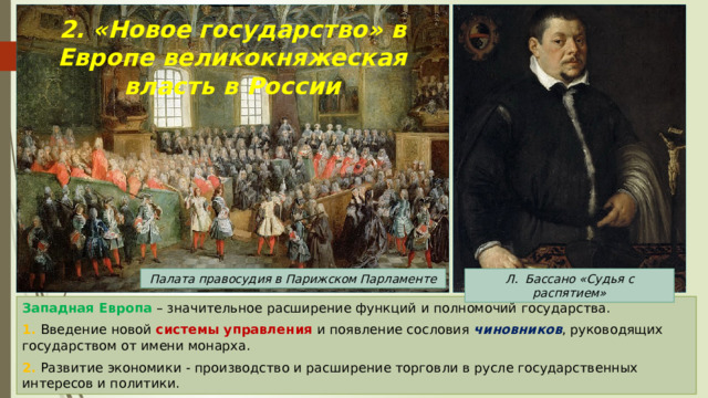 2. «Новое государство» в Европе великокняжеская власть в России Палата правосудия в Парижском Парламенте Л. Бассано «Судья с распятием» Западная Европа – значительное расширение функций и полномочий государства. 1. Введение новой системы управления и появление сословия чиновников , руководящих государством от имени монарха. 2. Развитие экономики - производство и расширение торговли в русле государственных интересов и политики. 