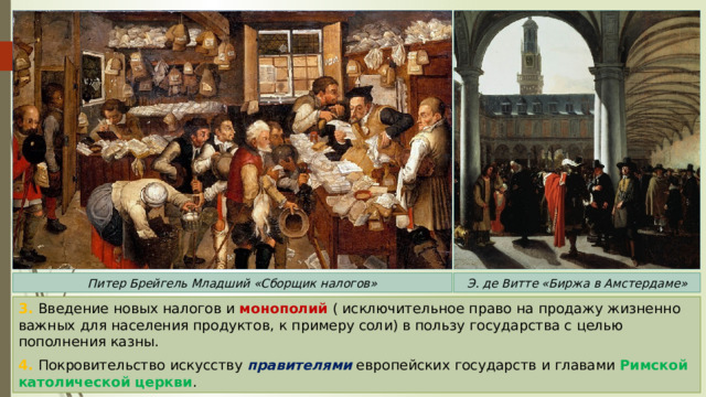 Питер Брейгель Младший «Сборщик налогов» Э. де Витте «Биржа в Амстердаме» 3. Введение новых налогов и монополий ( исключительное право на продажу жизненно важных для населения продуктов, к примеру соли) в пользу государства с целью пополнения казны. 4. Покровительство искусству правителями европейских государств и главами Римской католической церкви . 