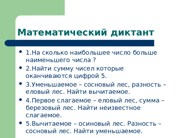 Математический диктант 1.На сколько наибольшее число больше наименьшего числа ? 2.Найти сумму чисел которые оканчиваются цифрой 5. 3.Уменьшаемое – сосновый лес, разность – еловый лес. Найти вычитаемое. 4.Первое слагаемое – еловый лес, сумма – березовый лес. Найти неизвестное слагаемое. 5.Вычитаемое – осиновый лес. Разность – сосновый лес. Найти уменьшаемое. 