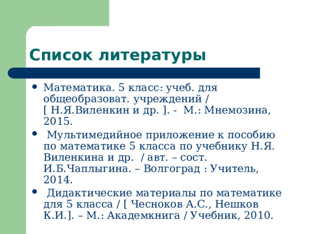 Список литературы Математика. 5 класс: учеб. для общеобразоват. учреждений / [ Н.Я.Виленкин и др. ]. - М.: Мнемозина, 2015.  Мультимедийное приложение к пособию по математике 5 класса по учебнику Н.Я. Виленкина и др. / авт. – сост. И.Б.Чаплыгина. – Волгоград : Учитель, 2014.  Дидактические материалы по математике для 5 класса / [ Чесноков А.С., Нешков К.И.]. – М.: Академкнига / Учебник, 2010. 